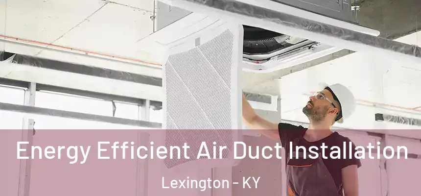 Energy Efficient Air Duct Installation Lexington - KY